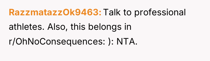 RazzmatazzOk9463 Talk to professional athletes. Also, this belongs in r/OhNoConsequences:...