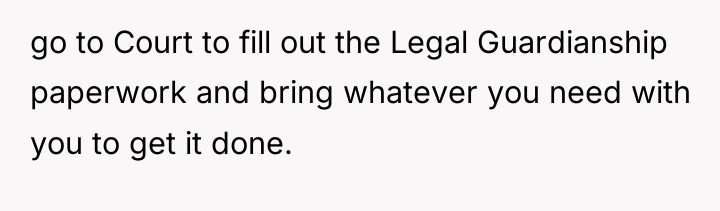 go to Court to fill out the Legal Guardianship paperwork...