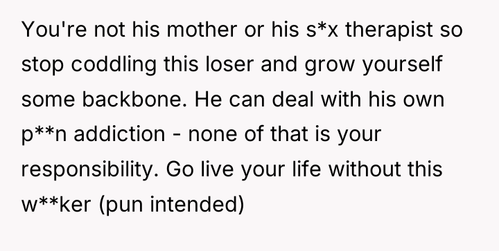 You're not his mother or his s*x therapist so stop...