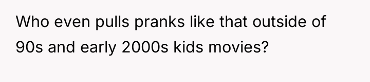 Who even pulls pranks like that outside of 90s and...