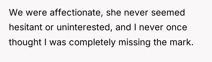 We were affectionate, she never seemed hesitant or uninterested, and...