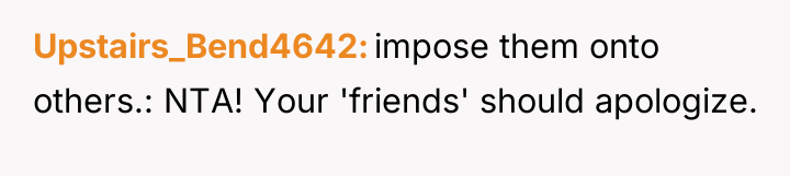Upstairs_Bend4642 impose them onto others.: NTA! Your 'friends' should apologize.