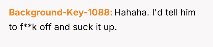Background-Key-1088 Hahaha. I'd tell him to f**k off and suck...