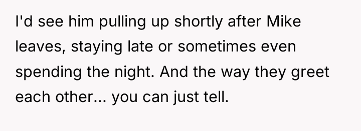 I'd see him pulling up shortly after Mike leaves, staying...