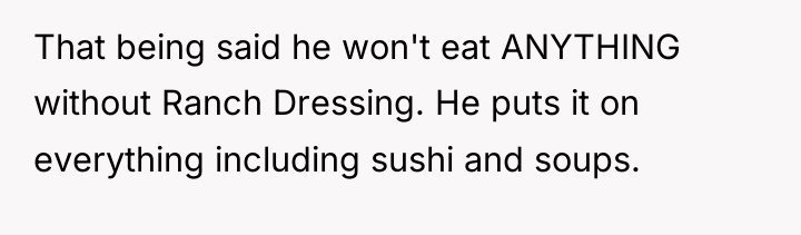 That being said he won't eat ANYTHING without Ranch Dressing....