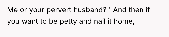 Me or your pervert husband? ' And then if you...