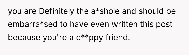 you are Definitely the a*shole and should be embarra*sed to...