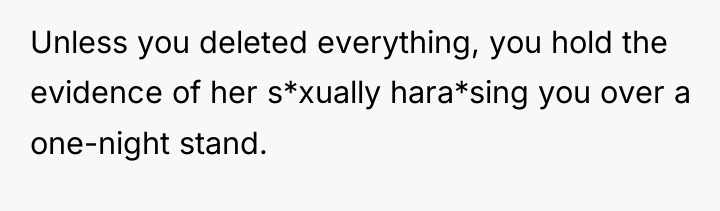 Unless you deleted everything, you hold the evidence of her...