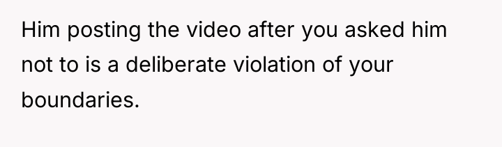 Him posting the video after you asked him not to...