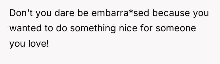 Don't you dare be embarra*sed because you wanted to do...