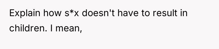 Explain how s*x doesn't have to result in children. I...