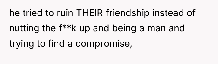he tried to ruin THEIR friendship instead of nutting the...