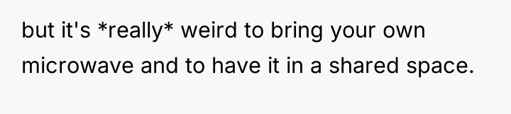 but it's *really* weird to bring your own microwave and...