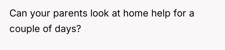 Can your parents look at home help for a couple...