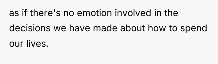 as if there's no emotion involved in the decisions we...