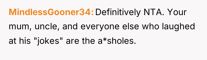 MindlessGooner34 Definitively NTA. Your mum, uncle, and everyone else who...