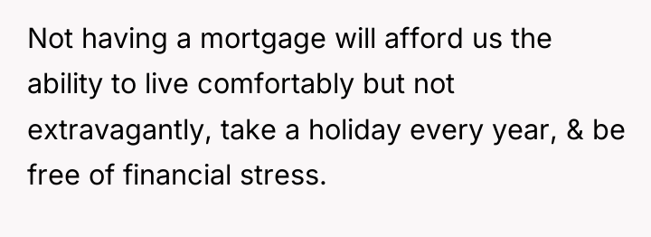 Not having a mortgage will afford us the ability to...