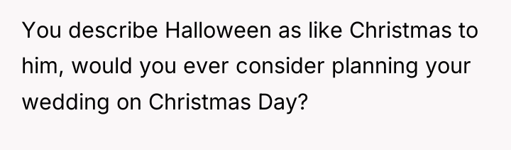 You describe Halloween as like Christmas to him, would you...