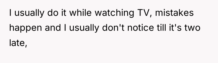 I usually do it while watching TV, mistakes happen and...