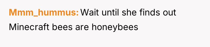 Mmm_hummus Wait until she finds out Minecraft bees are honeybees