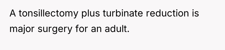 A tonsillectomy plus turbinate reduction is major surgery for an...