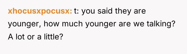 xhocusxpocusx t: you said they are younger, how much younger...
