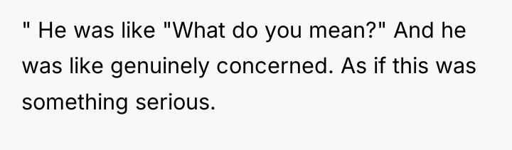 " He was like "What do you mean?" And he...