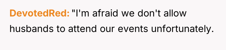 DevotedRed "I'm afraid we don't allow husbands to attend our...