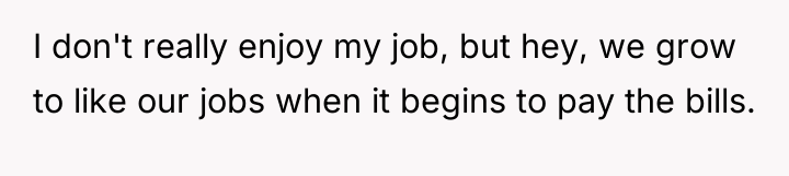 I don't really enjoy my job, but hey, we grow...