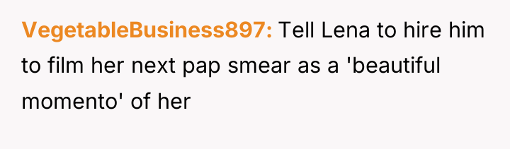 VegetableBusiness897 Tell Lena to hire him to film her next...