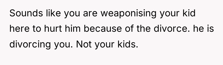 Sounds like you are weaponising your kid here to hurt...