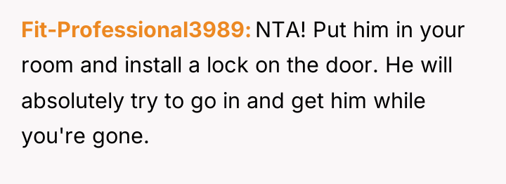 Fit-Professional3989 NTA! Put him in your room and install a...