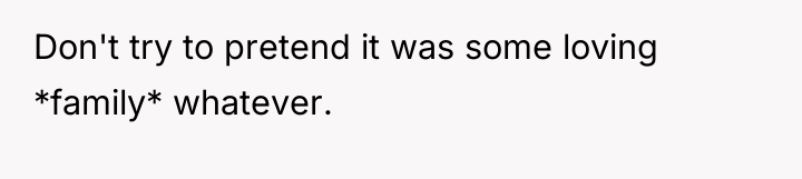 Don't try to pretend it was some loving *family* whatever.