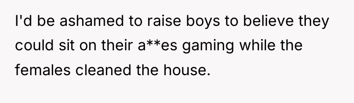 I'd be ashamed to raise boys to believe they could...