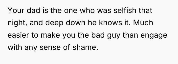 Your dad is the one who was selfish that night,...