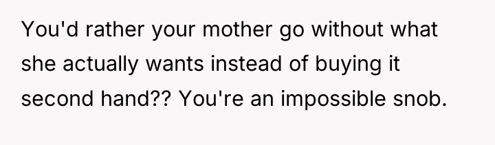 You'd rather your mother go without what she actually wants...