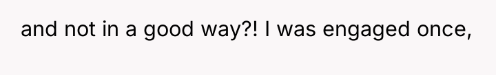 and not in a good way?! I was engaged once,