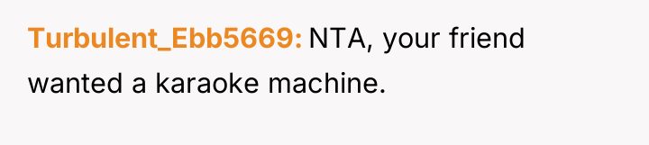 Turbulent_Ebb5669 NTA, your friend wanted a karaoke machine.