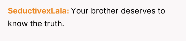 SeductivexLala Your brother deserves to know the truth.