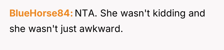 BlueHorse84 NTA. She wasn't kidding and she wasn't just awkward.