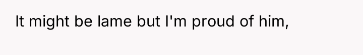 It might be lame but I'm proud of him,