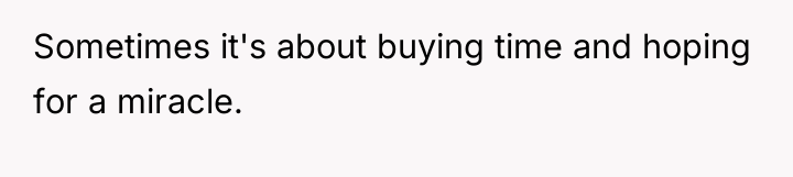 Sometimes it's about buying time and hoping for a miracle.