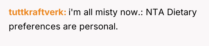 tuttkraftverk i'm all misty now.: NTA Dietary preferences are personal.