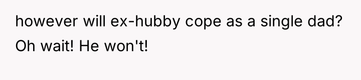 however will ex-hubby cope as a single dad? Oh wait!...