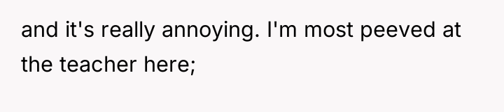and it's really annoying. I'm most peeved at the teacher...