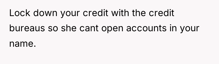 Lock down your credit with the credit bureaus so she...