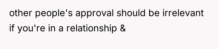 other people's approval should be irrelevant if you're in a...