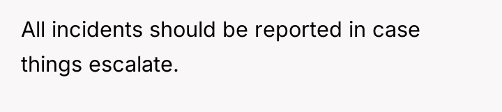 All incidents should be reported in case things escalate.