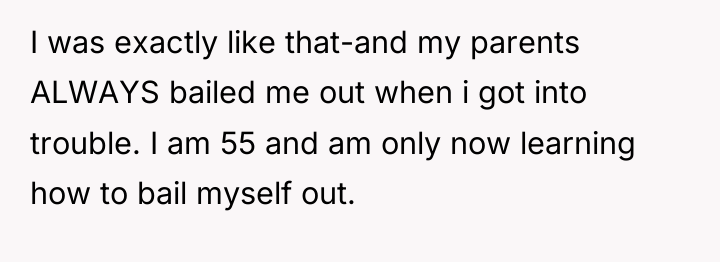 I was exactly like that-and my parents ALWAYS bailed me...