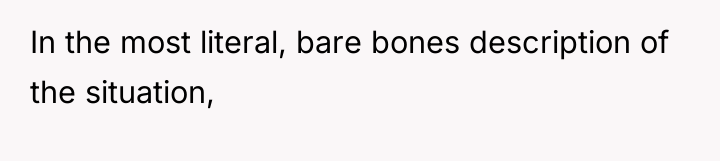 In the most literal, bare bones description of the situation,